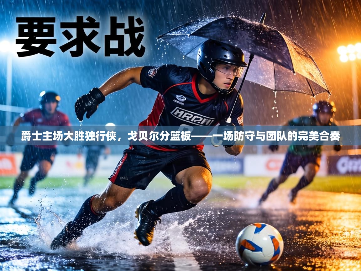 爵士主场大胜独行侠，戈贝尔分篮板——一场防守与团队的完美合奏