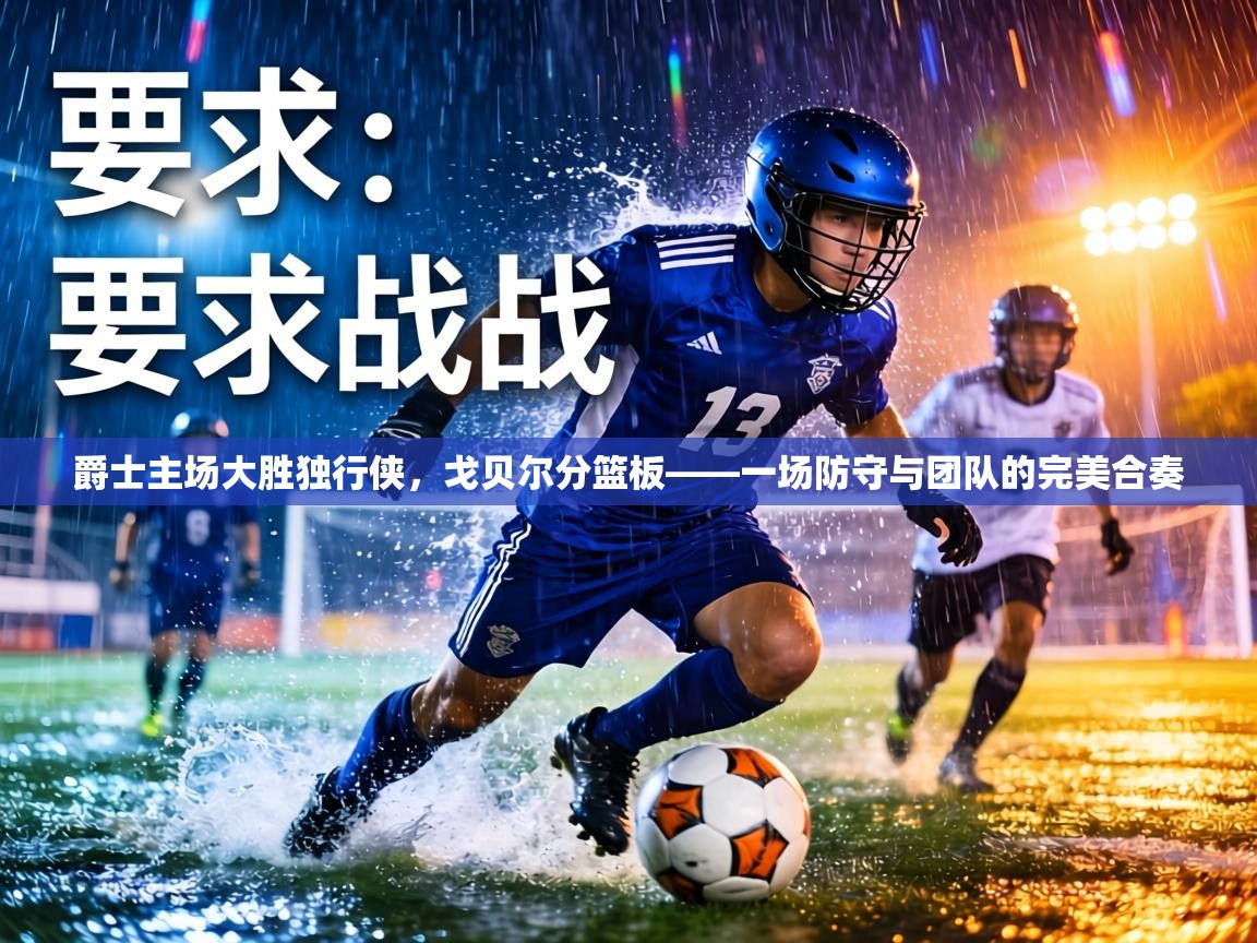 爵士主场大胜独行侠,戈贝尔分篮板——一场防守与团队的完美合奏 第2张