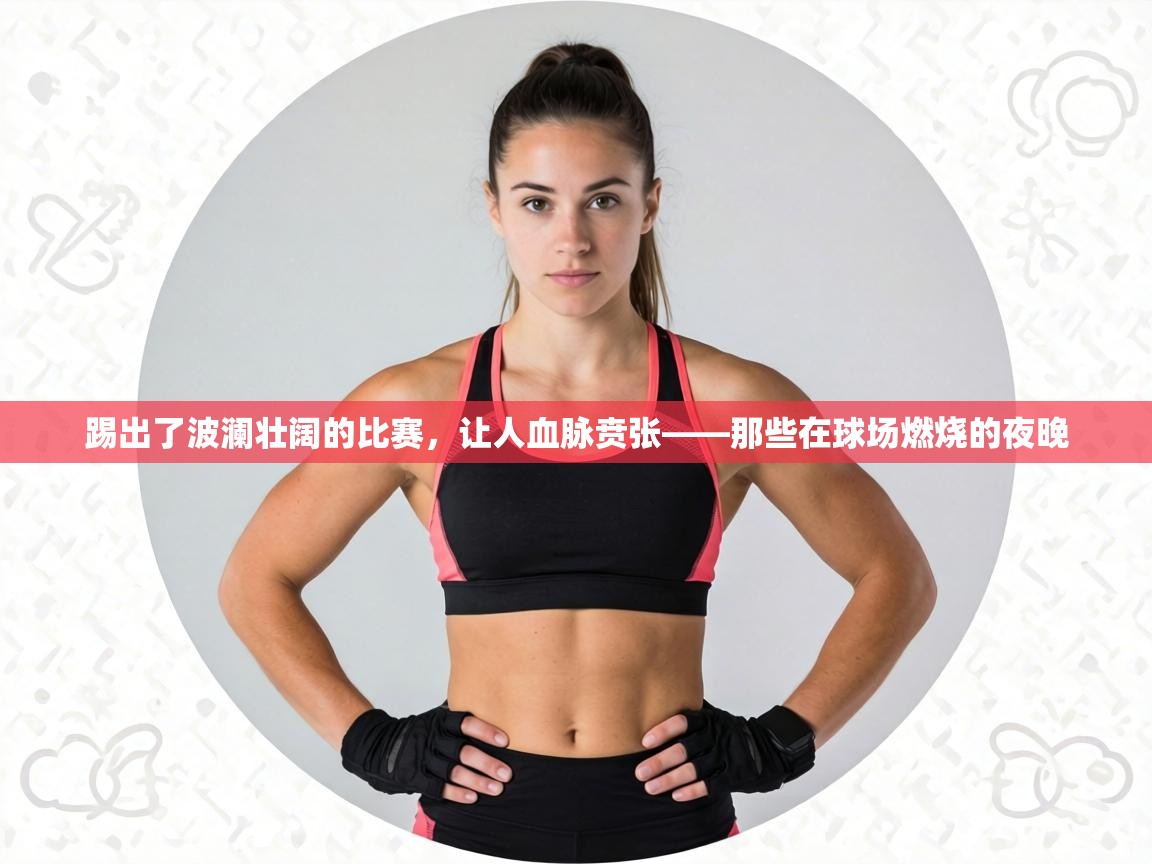 踢出了波澜壮阔的比赛,让人血脉贲张——那些在球场燃烧的夜晚 第2张